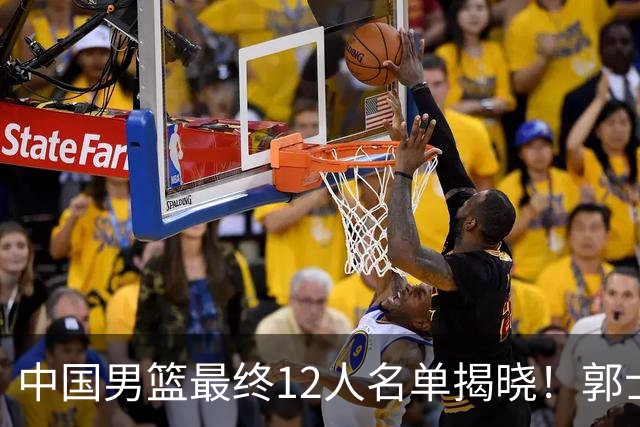 中国男篮最终12人名单揭晓！郭士强启用五锋战术，两名球员遗憾落选