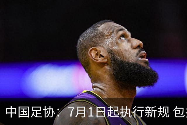中国足协：7月1日起执行新规 包括捂嘴染红+限时离场