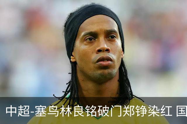 中超-塞鸟林良铭破门郑铮染红 国安2-0泰山取三连胜
