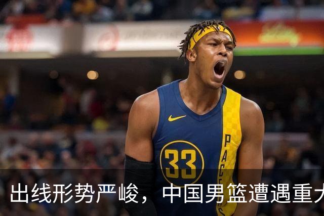 出线形势严峻，中国男篮遭遇重大挑战，理论机会愈发渺茫